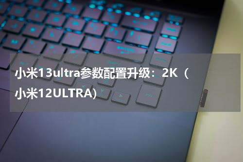 小米13ultra参数配置升级:2K(小米12ULTRA)