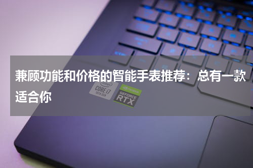 兼顾功能和价格的智能手表推荐：总有一款适合你