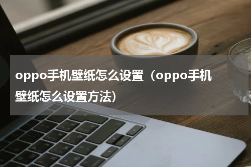 oppo手机壁纸怎么设置（oppo手机壁纸怎么设置方法）
