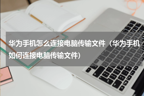华为手机怎么连接电脑传输文件（华为手机如何连接电脑传输文件）