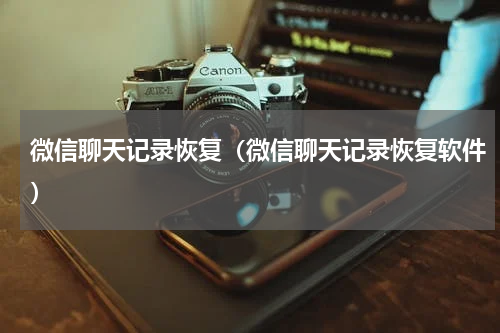 微信聊天记录恢复（微信聊天记录恢复软件）