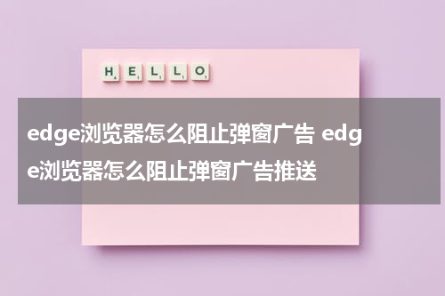 edge浏览器怎么阻止弹窗广告 edge浏览器怎么阻止弹窗广告推送