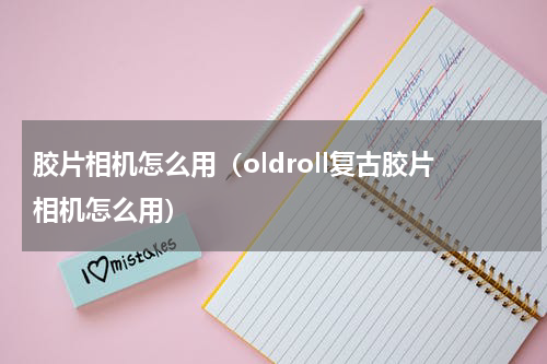 胶片相机怎么用（oldroll复古胶片相机怎么用）