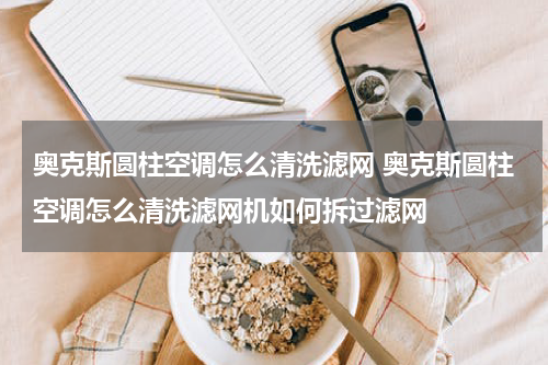 奥克斯圆柱空调怎么清洗滤网 奥克斯圆柱空调怎么清洗滤网机如何拆过滤网