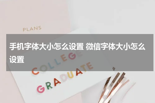 手机字体大小怎么设置 微信字体大小怎么设置