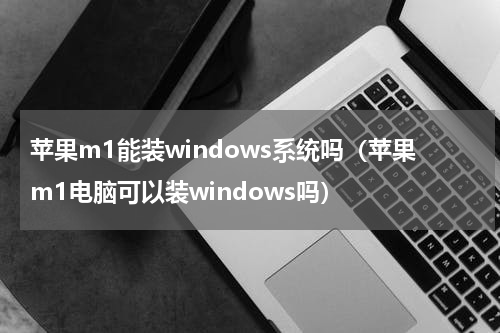 苹果m1能装windows系统吗（苹果m1电脑可以装windows吗）