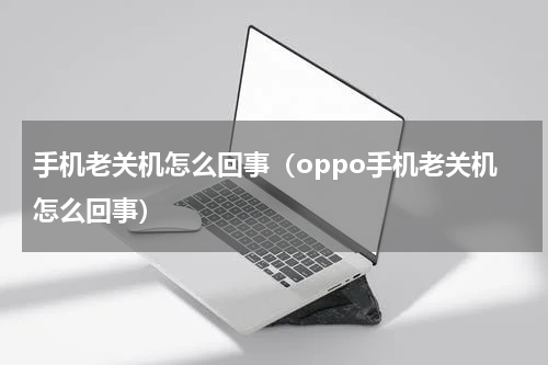 手机老关机怎么回事（oppo手机老关机怎么回事）