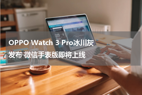 OPPO Watch 3 Pro冰川灰发布 微信手表版即将上线
