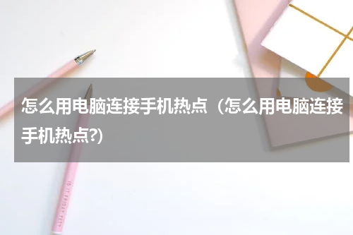 怎么用电脑连接手机热点（怎么用电脑连接手机热点?）