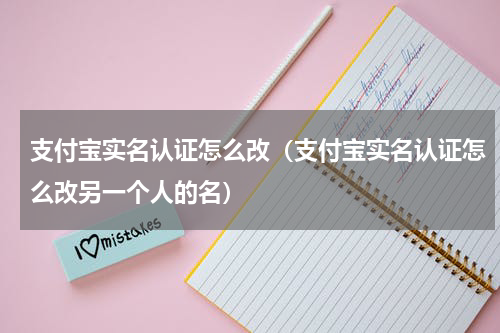 支付宝实名认证怎么改（支付宝实名认证怎么改另一个人的名）
