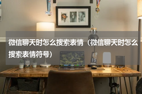 微信聊天时怎么搜索表情（微信聊天时怎么搜索表情符号）