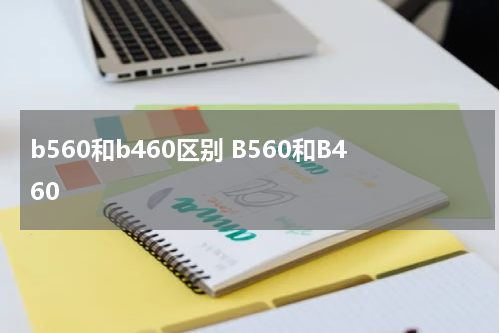 b560和b460区别 B560和B460