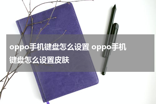 oppo手机键盘怎么设置 oppo手机键盘怎么设置皮肤
