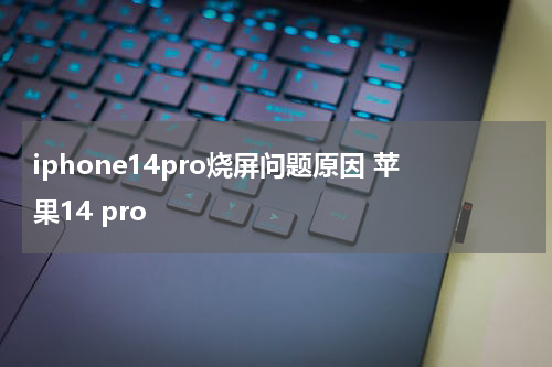 iphone14pro烧屏问题原因 苹果14 pro