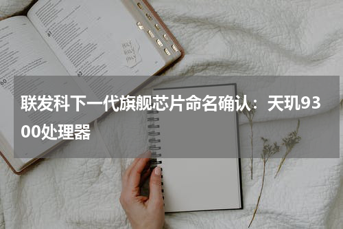 联发科下一代旗舰芯片命名确认：天玑9300处理器