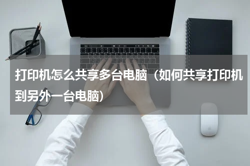 打印机怎么共享多台电脑（如何共享打印机到另外一台电脑）