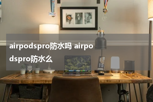 airpodspro防水吗 airpodspro防水么