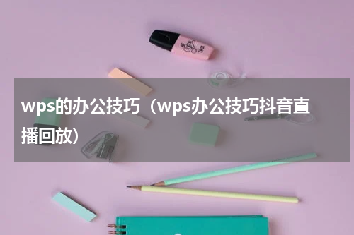 wps的办公技巧（wps办公技巧抖音直播回放）