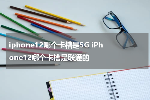 iphone12哪个卡槽是5G iPhone12哪个卡槽是联通的