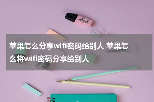 苹果怎么分享wifi密码给别人 苹果怎么将wifi密码分享给别人