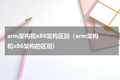 arm架构和x86架构区别(arm架构和x86架构的区别)
