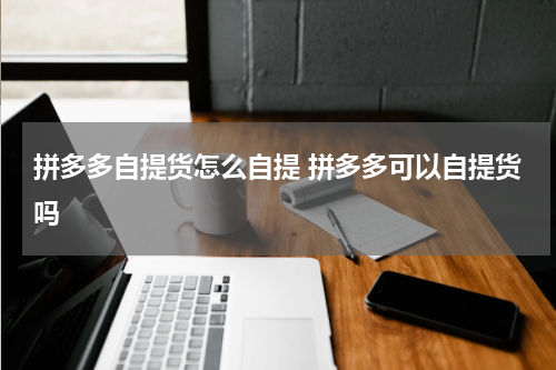 拼多多自提货怎么自提 拼多多可以自提货吗