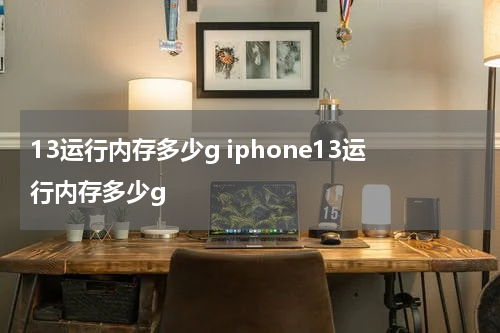 13运行内存多少g iphone13运行内存多少g