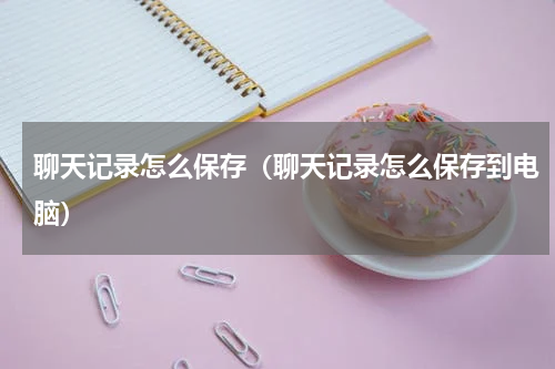 聊天记录怎么保存(聊天记录怎么保存到电脑)