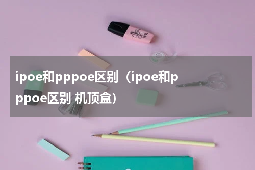 ipoe和pppoe区别（ipoe和pppoe区别 机顶盒）