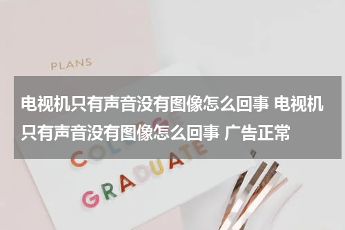 电视机只有声音没有图像怎么回事 电视机只有声音没有图像怎么回事 广告正常