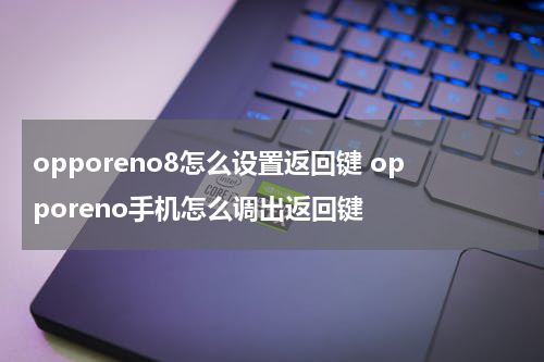 opporeno8怎么设置返回键 opporeno手机怎么调出返回键