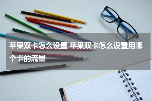 苹果双卡怎么设置 苹果双卡怎么设置用哪个卡的流量