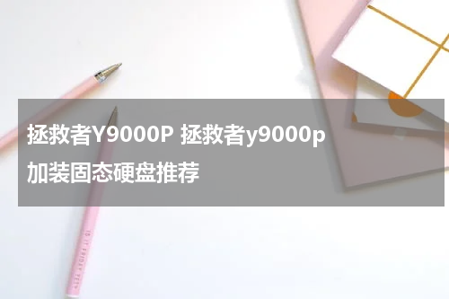 拯救者Y9000P 拯救者y9000p加装固态硬盘推荐