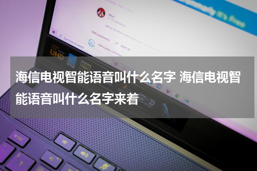 海信电视智能语音叫什么名字 海信电视智能语音叫什么名字来着
