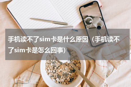 手机读不了sim卡是什么原因（手机读不了sim卡是怎么回事）