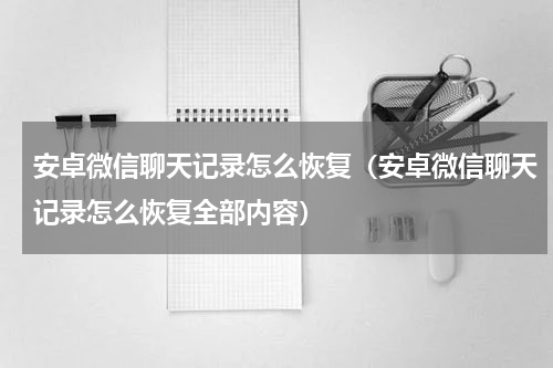 安卓微信聊天记录怎么恢复（安卓微信聊天记录怎么恢复全部内容）