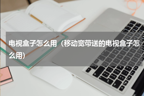 电视盒子怎么用（移动宽带送的电视盒子怎么用）