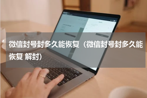 微信封号封多久能恢复（微信封号封多久能恢复 解封）