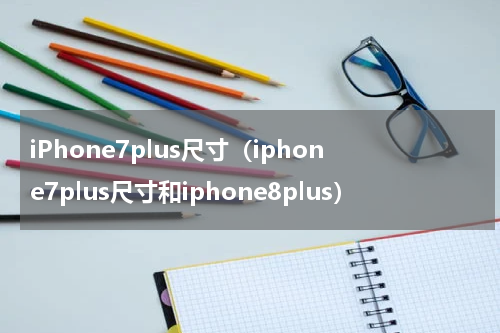 iPhone7plus尺寸（iphone7plus尺寸和iphone8plus）