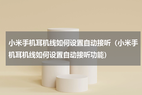 小米手机耳机线如何设置自动接听(小米手机耳机线如何设置自动接听功能)