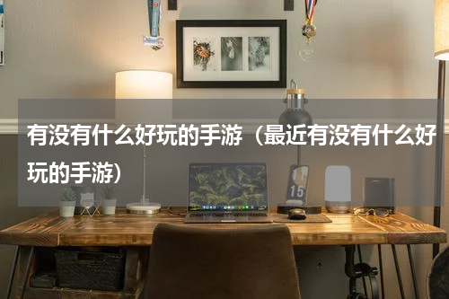 有没有什么好玩的手游（最近有没有什么好玩的手游）