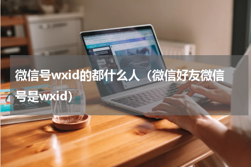微信号wxid的都什么人（微信好友微信号是wxid）