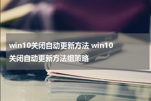 win10关闭自动更新方法 win10关闭自动更新方法组策略