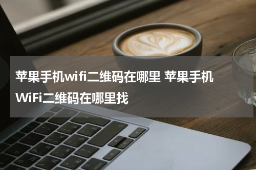 苹果手机wifi二维码在哪里 苹果手机WiFi二维码在哪里找