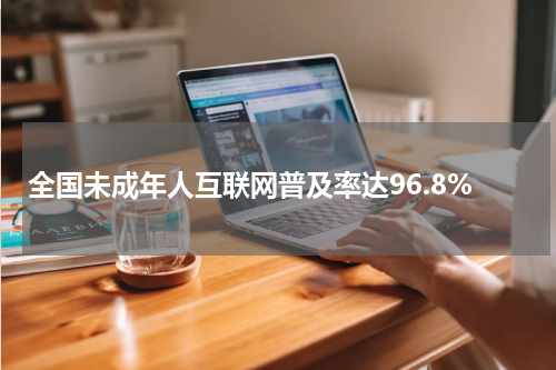 全国未成年人互联网普及率达96.8%