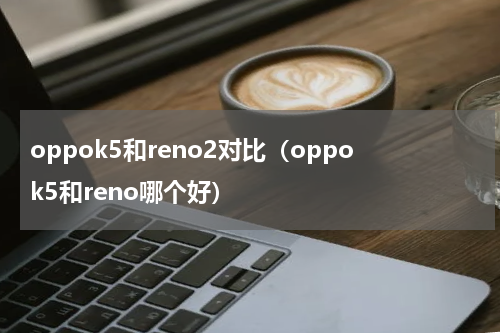 oppok5和reno2对比（oppok5和reno哪个好）