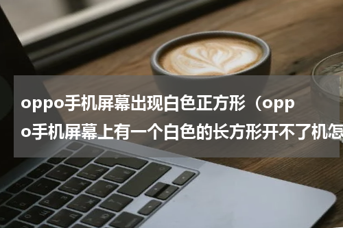 oppo手机屏幕出现白色正方形（oppo手机屏幕上有一个白色的长方形开不了机怎么办）