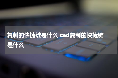 复制的快捷键是什么 cad复制的快捷键是什么