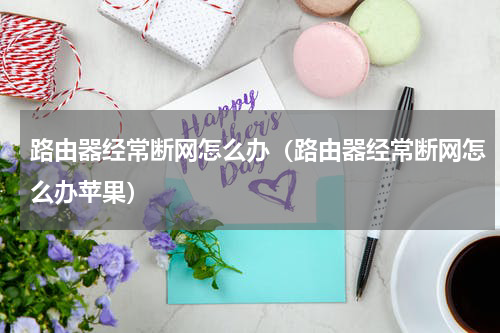 路由器经常断网怎么办（路由器经常断网怎么办苹果）