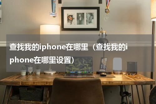 查找我的iphone在哪里（查找我的iphone在哪里设置）